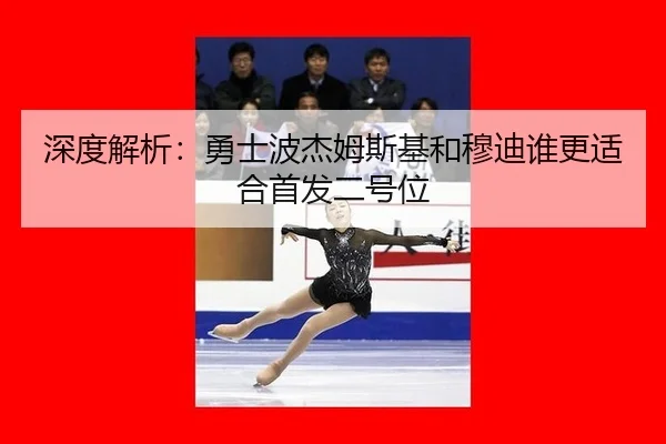 深度解析：勇士波杰姆斯基和穆迪谁更适合首发二号位